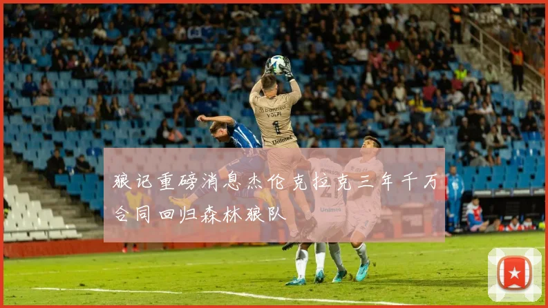 狼记重磅消息杰伦克拉克三年千万合同回归森林狼队