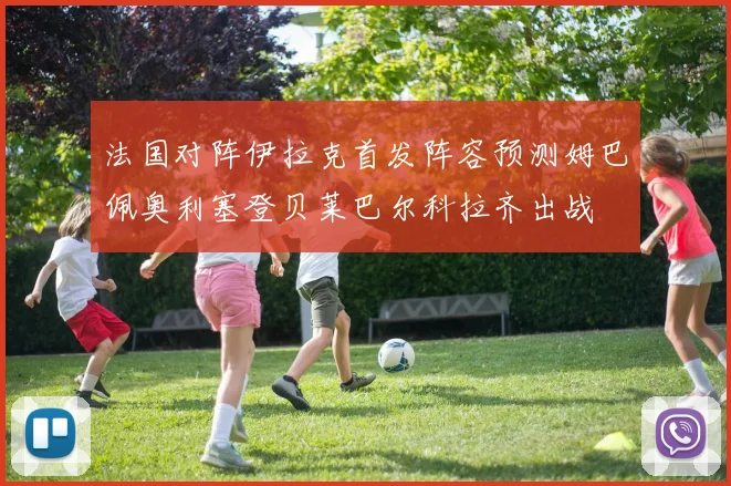 法国对阵伊拉克首发阵容预测姆巴佩奥利塞登贝莱巴尔科拉齐出战