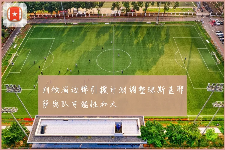 利物浦边锋引援计划调整琼斯基耶萨离队可能性加大