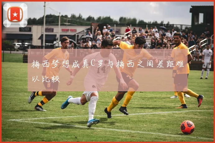 梅西梦想成真C罗与梅西之间差距难以比较