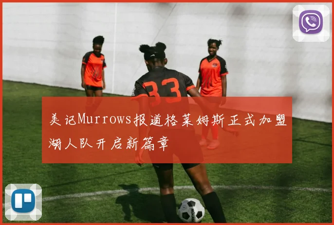 美记Murrows报道格莱姆斯正式加盟湖人队开启新篇章