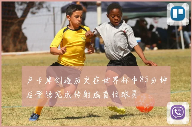 卢卡库创造历史在世界杯中85分钟后登场完成传射成首位球员