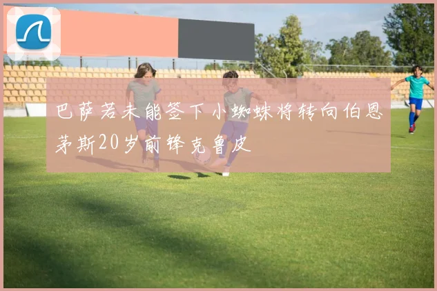巴萨若未能签下小蜘蛛将转向伯恩茅斯20岁前锋克鲁皮