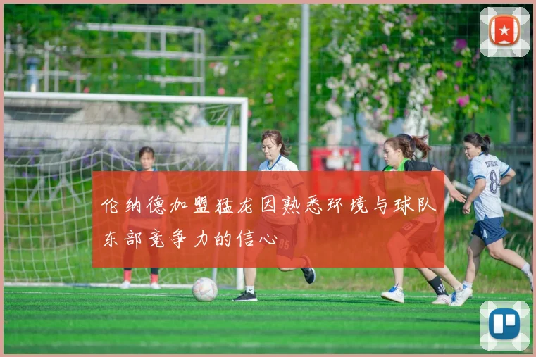 伦纳德加盟猛龙因熟悉环境与球队东部竞争力的信心