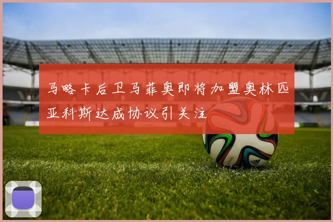 马略卡后卫马菲奥即将加盟奥林匹亚科斯达成协议引关注