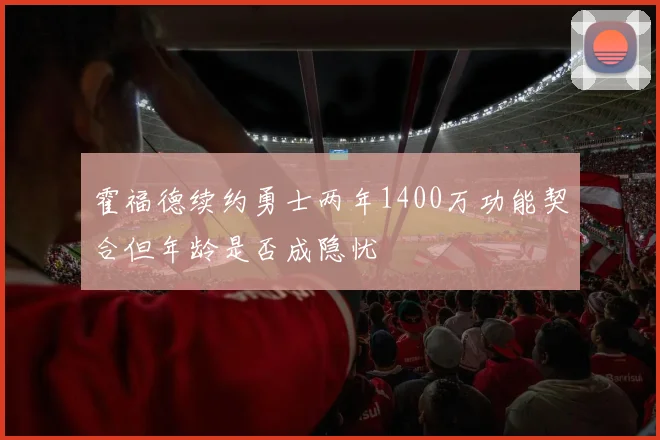 霍福德续约勇士两年1400万功能契合但年龄是否成隐忧