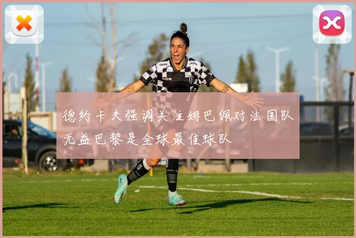 德约卡夫强调关注姆巴佩对法国队无益巴黎是全球最佳球队