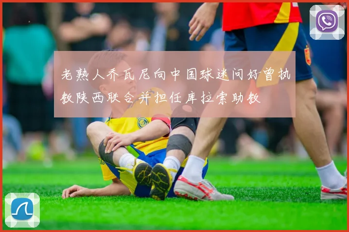 老熟人乔瓦尼向中国球迷问好曾执教陕西联合并担任库拉索助教