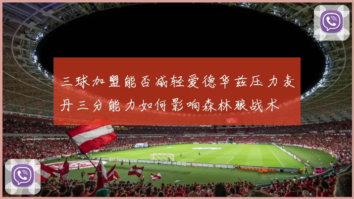 三球加盟能否减轻爱德华兹压力麦丹三分能力如何影响森林狼战术
