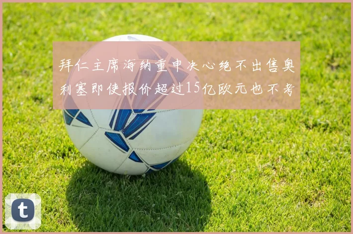拜仁主席海纳重申决心绝不出售奥利塞即使报价超过15亿欧元也不考虑