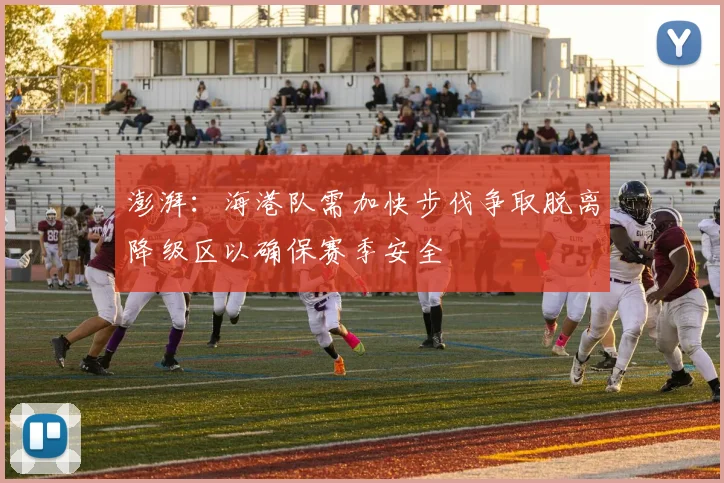 澎湃：海港队需加快步伐争取脱离降级区以确保赛季安全