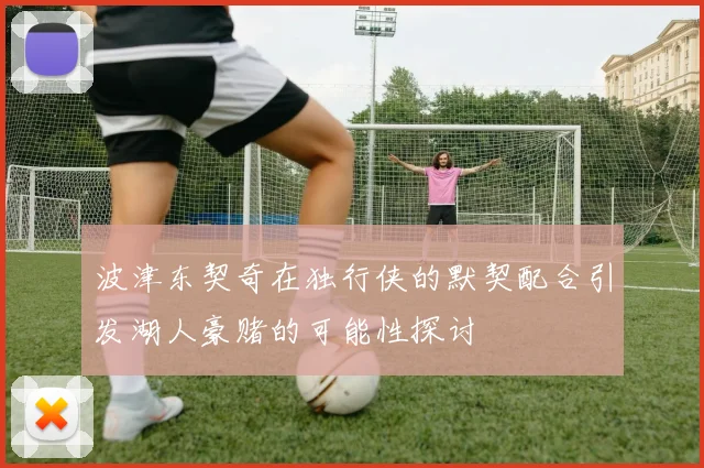 波津东契奇在独行侠的默契配合引发湖人豪赌的可能性探讨