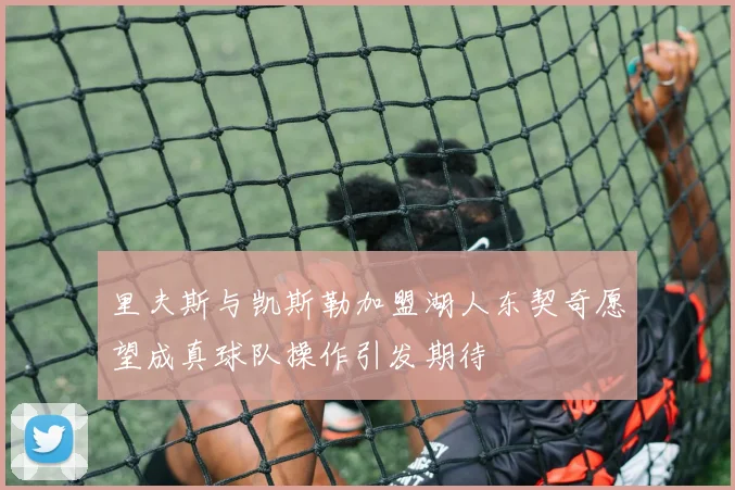 里夫斯与凯斯勒加盟湖人东契奇愿望成真球队操作引发期待