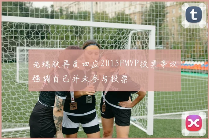 老瑞秋再度回应2015FMVP投票争议强调自己并未参与投票