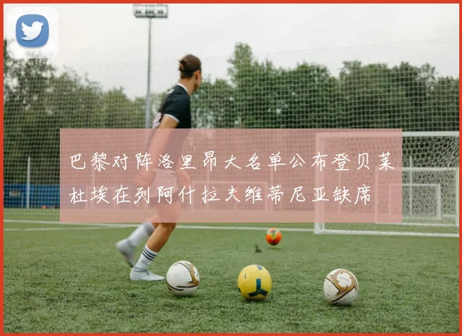巴黎对阵洛里昂大名单公布登贝莱杜埃在列阿什拉夫维蒂尼亚缺席