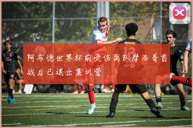 阿布德世界杯前受伤离队摩洛哥首战后已退出集训营