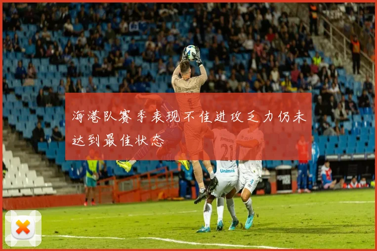海港队赛季表现不佳进攻乏力仍未达到最佳状态