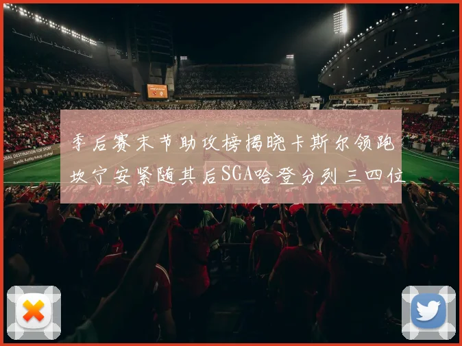 季后赛末节助攻榜揭晓卡斯尔领跑坎宁安紧随其后SGA哈登分列三四位