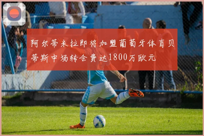 阿尔蒂米拉即将加盟葡萄牙体育贝蒂斯中场转会费达1800万欧元