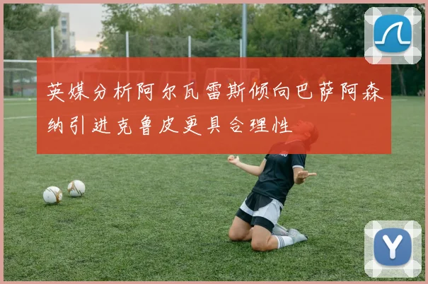 英媒分析阿尔瓦雷斯倾向巴萨阿森纳引进克鲁皮更具合理性