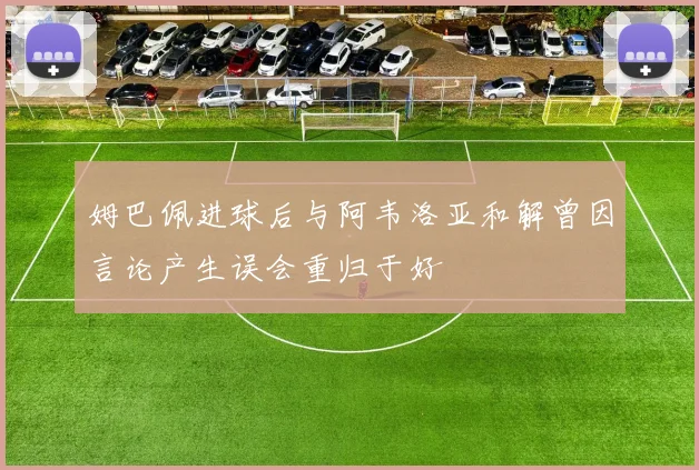 姆巴佩进球后与阿韦洛亚和解曾因言论产生误会重归于好