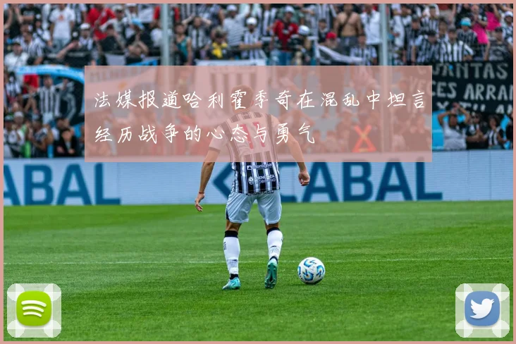 法媒报道哈利霍季奇在混乱中坦言经历战争的心态与勇气