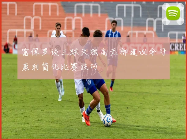 富保罗谈三球天赋高无聊建议学习康利简化比赛技巧
