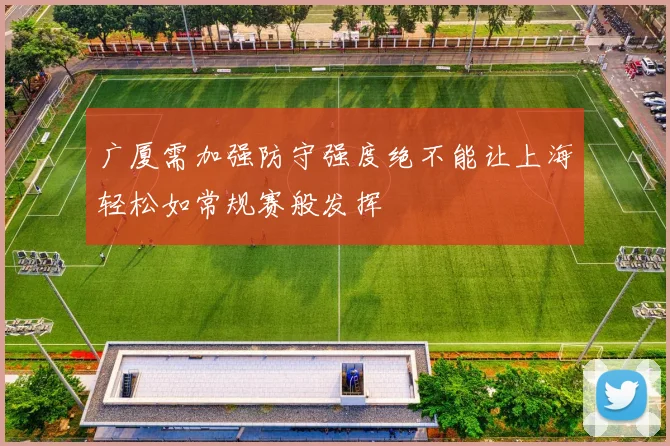 广厦需加强防守强度绝不能让上海轻松如常规赛般发挥