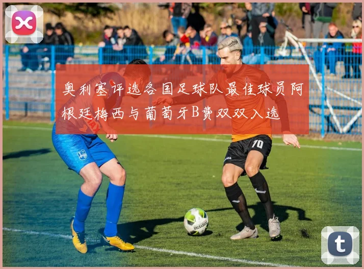 奥利塞评选各国足球队最佳球员阿根廷梅西与葡萄牙B费双双入选