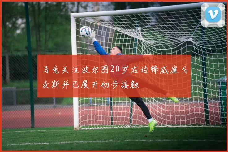 马竞关注波尔图20岁右边锋威廉戈麦斯并已展开初步接触